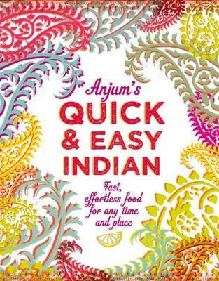 Anjum's Quick & Easy Indian: Fast, Effortless Food For Any Time And Place