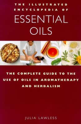 The Illustrated Encyclopedia Of Essential Oils: The Complete Guide To The Use Of Oils In Aromatherapy And Herbalism