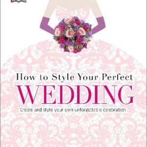 How To Style Your Perfect Wedding: Create And Style Your Own Unforgettable Celebration