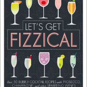Let's Get Fizzical: Over 50 Bubbly Cocktail Recipes With Prosecco, Champagne, And Other Sparkling Wines