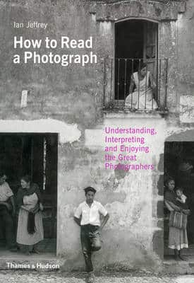 How To Read A Photograph: Understanding, Interpreting And Enjoying The Great Photographers