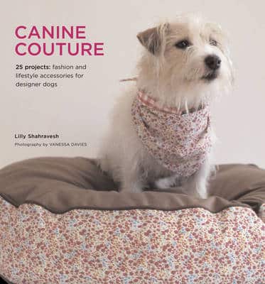Canine Couture: 25 Projects - Fashion And Lifestyle Accessories For Designer Dogs