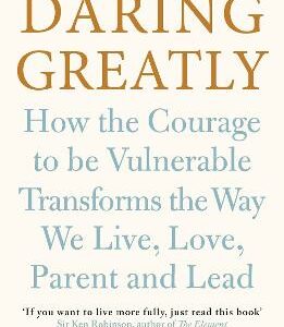 Daring Greatly: How The Courage To Be Vulnerable Transforms The Way We Live, Love, Parent, And Lead