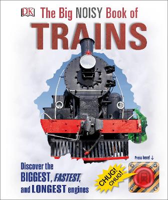 The Big Noisy Book Of Trains: Discover The Biggest, Fastest, And Longest Engines