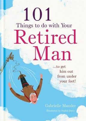 101 Things To Do With A Retired Man: ... To Get Him Out From Under Your Feet!