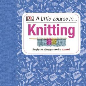 A Little Course In Knitting: Simply Everything You Need To Succeed