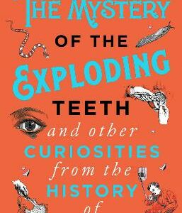 The Mystery Of The Exploding Teeth And Other Curiosities From The History Of Medicine