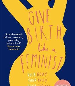 Give Birth Like A Feminist: Your Body. Your Baby. Your Choices.