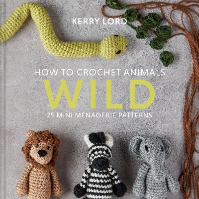 How To Crochet Animals: Wild: 25 Mini Menagerie Patterns