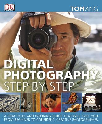 Digital Photography Step By Step: A Practical And Inspiring Guide That Will Take You From Beginner To Confident, Creative Photographer