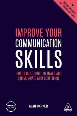 Improve Your Communication Skills: How To Build Trust, Be Heard And Communicate With Confidence