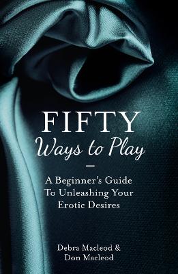 Fifty Ways To Play: A Beginner's Guide To Unleashing Your Erotic Desires