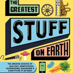 The Greatest Stuff On Earth: The Amazing Science Of Sunlight, Smartphones, Microphones, Mushrooms & Everything In Between