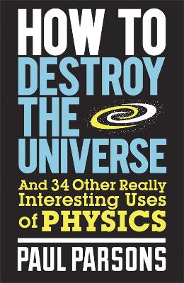 How To Destroy The Universe: And 34 Other Really Interesting Uses Of Physics