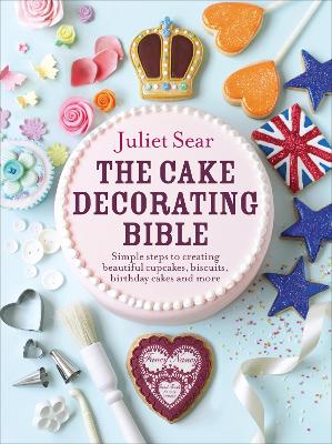 The Cake Decorating Bible: The Step-By-Step Guide From Itv's 'Beautiful Baking' Expert Juliet Sear