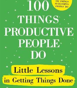 100 Things Productive People Do: Little Lessons In Getting Things Done