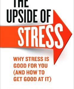 The Upside Of Stress: Why Stress Is Good For You (And How To Get Good At It)