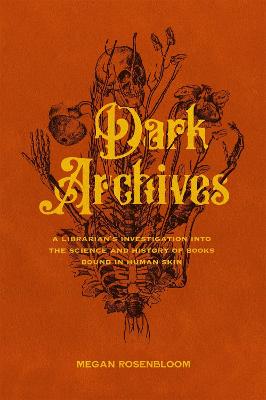 Dark Archives: A Librarian's Investigation Into The Science And History Of Books Bound In Human Skin