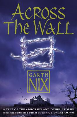 Across The Wall: A Tale Of The Abhorsen And Other Stories