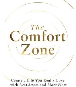 The Comfort Zone: Create A Life You Really Love With Less Stress And More Flow