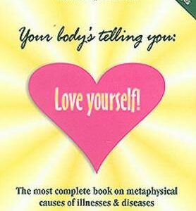 Your Body's Telling You: Love Yourself: The Most Complete Book On The Metaphysical Causes Of Illnesses And Disease