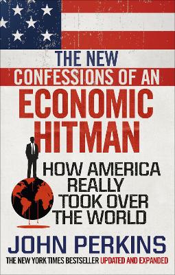 The New Confessions Of An Economic Hit Man: How America Really Took Over The World