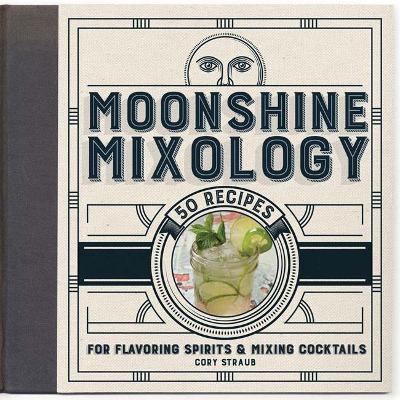 Moonshine Mixology: 60 Recipes For Flavoring Spirits & Making Cocktails