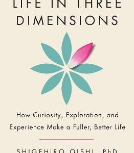 Life In Three Dimensions: How Curiosity, Exploration And Experience Make A Fuller, Better Life