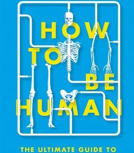How To Be Human: The Ultimate Guide To Your Amazing Existence