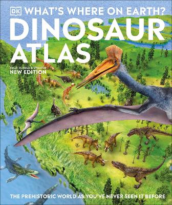 What's Where On Earth? Dinosaur Atlas: The Prehistoric World As You've Never Seen It Before