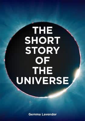 The Short Story Of The Universe: A Pocket Guide To The History, Structure, Theories And Building Blocks Of The Cosmos