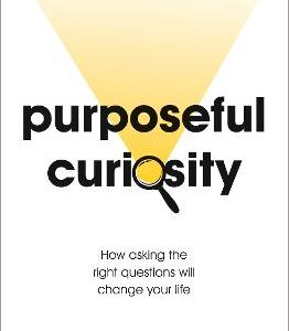 Purposeful Curiosity: How Asking The Right Questions Will Change Your Life
