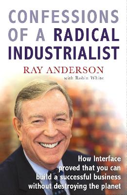 Confessions Of A Radical Industrialist: How Interface Proved That You Can Build A Successful Business Without Destroying The Planet