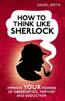 How To Think Like Sherlock: Improve Your Powers Of Observation, Memory And Deduction