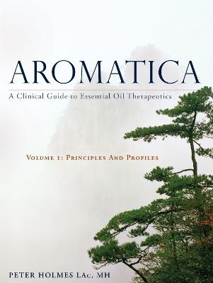 Aromatica Volume 1: A Clinical Guide To Essential Oil Therapeutics. Principles And Profiles