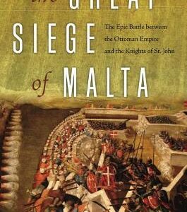 The Great Siege Of Malta: The Epic Battle Between The Ottoman Empire And The Knights Of St. John