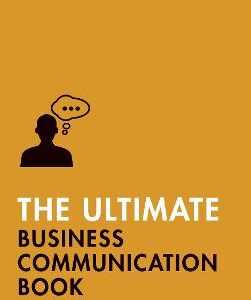 The Ultimate Business Communication Book: Communicate Better At Work, Master Business Writing, Perfect Your Presentations