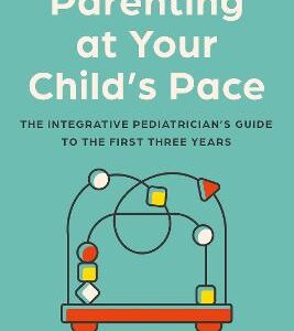 Parenting At Your Child's Pace: The Integrative Pediatrician's Guide To The First Three Years