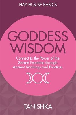 Goddess Wisdom: Connect To The Power Of The Sacred Feminine Through Ancient Teachings And Practices