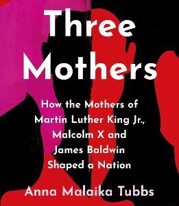 Three Mothers: How The Mothers Of Martin Luther King Jr., Malcolm X And James Baldwin Shaped A Nation