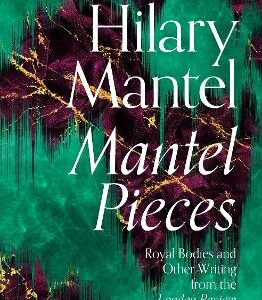 Mantel Pieces: Royal Bodies And Other Writing From The London Review Of Books