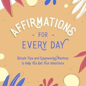 Affirmations For Every Day: Simple Tips And Empowering Mantras To Help You Set Your Intentions