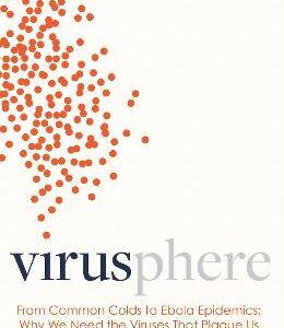 Virusphere: From Common Colds To Ebola Epidemics - Why We Need The Viruses That Plague Us