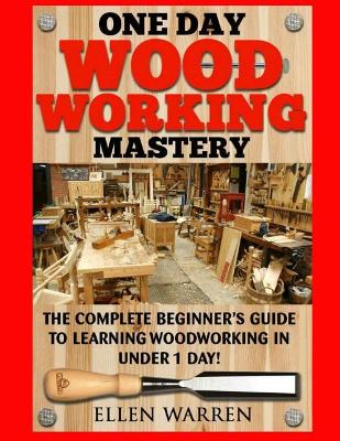 Woodworking: One Day Woodworking Mastery: The Complete Beginner's Guide To Learning Woodworking In Under 1 Day! Crafts Hobbies Arts & Crafts Home Wood Projects