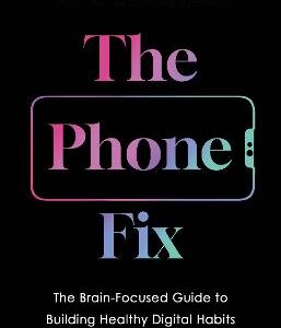 The Phone Fix: The Brain-Focused Guide To Building Healthy Digital Habits And Breaking Bad Ones