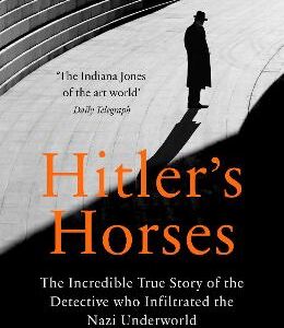 Hitler's Horses: The Incredible True Story Of The Detective Who Infiltrated The Nazi Underworld