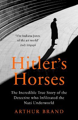 Hitler's Horses: The Incredible True Story Of The Detective Who Infiltrated The Nazi Underworld