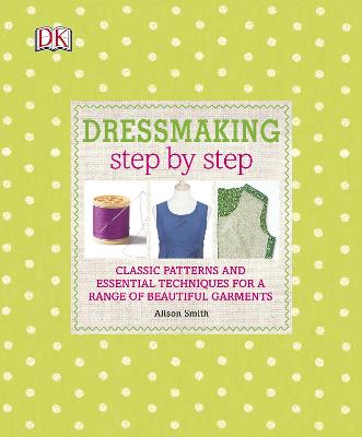 Dressmaking Step By Step: Classic Patterns And Essential Techniques For A Range Of Beautiful Garments