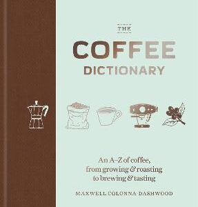 The Coffee Dictionary: An A-Z Of Coffee, From Growing & Roasting To Brewing & Tasting