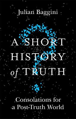 A Short History Of Truth: Consolations For A Post-Truth World